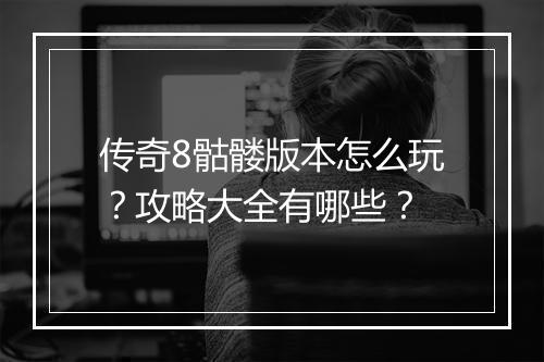 传奇8骷髅版本怎么玩？攻略大全有哪些？
