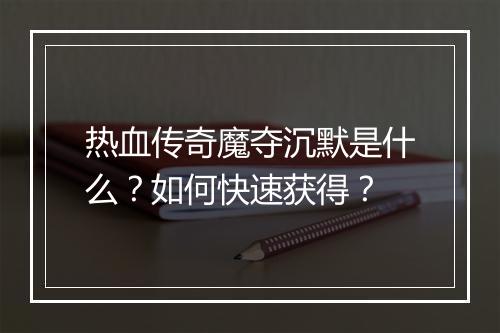 热血传奇魔夺沉默是什么？如何快速获得？