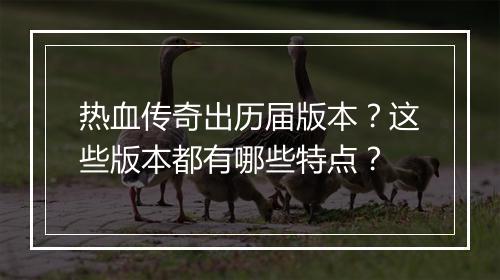 热血传奇出历届版本？这些版本都有哪些特点？