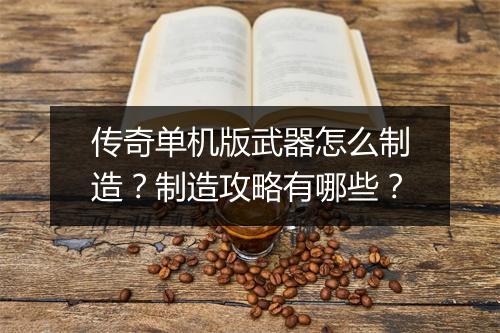 传奇单机版武器怎么制造？制造攻略有哪些？