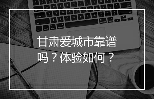 甘肃爱城市靠谱吗？体验如何？