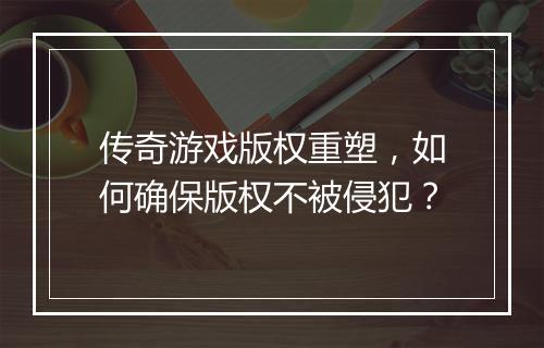 传奇游戏版权重塑，如何确保版权不被侵犯？