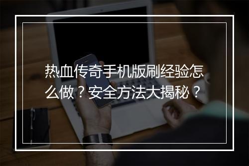 热血传奇手机版刷经验怎么做？安全方法大揭秘？
