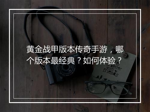 黄金战甲版本传奇手游，哪个版本最经典？如何体验？