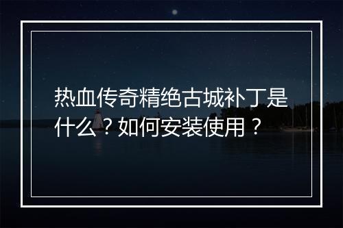 热血传奇精绝古城补丁是什么？如何安装使用？