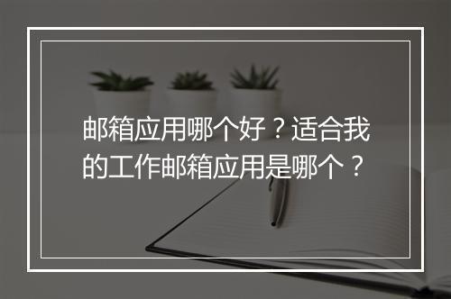 邮箱应用哪个好？适合我的工作邮箱应用是哪个？