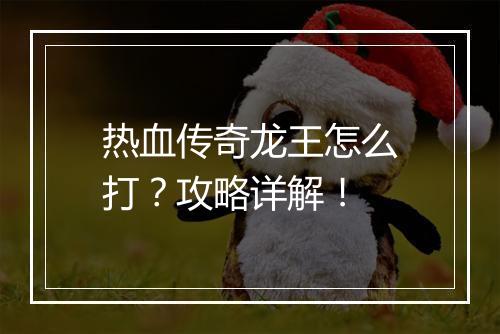 热血传奇龙王怎么打？攻略详解！