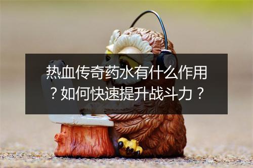 热血传奇药水有什么作用？如何快速提升战斗力？