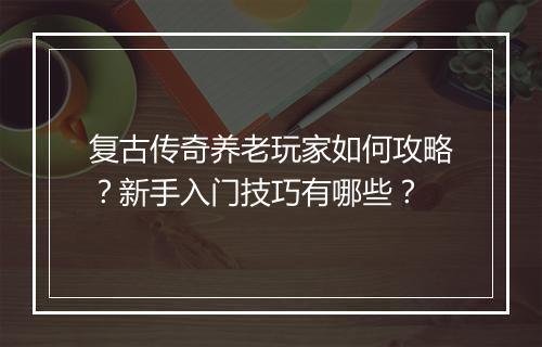 复古传奇养老玩家如何攻略？新手入门技巧有哪些？