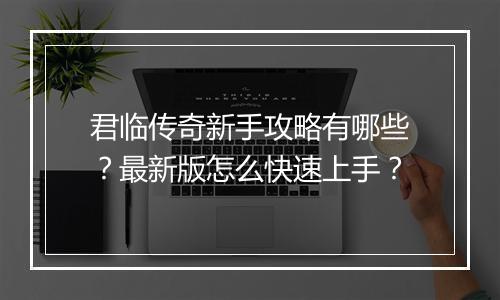 君临传奇新手攻略有哪些？最新版怎么快速上手？
