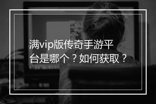 满vip版传奇手游平台是哪个？如何获取？