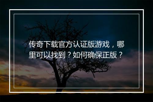 传奇下载官方认证版游戏，哪里可以找到？如何确保正版？
