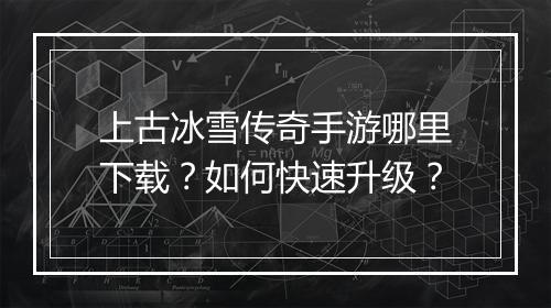 上古冰雪传奇手游哪里下载？如何快速升级？