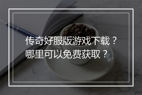传奇好服版游戏下载？哪里可以免费获取？