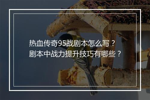 热血传奇95战剧本怎么写？剧本中战力提升技巧有哪些？
