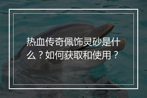 热血传奇佩饰灵砂是什么？如何获取和使用？