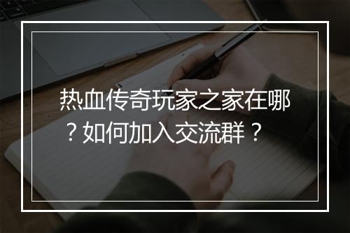 热血传奇玩家之家在哪？如何加入交流群？