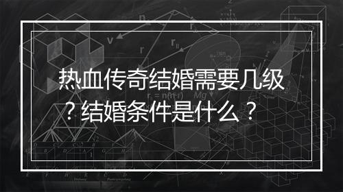 热血传奇结婚需要几级？结婚条件是什么？