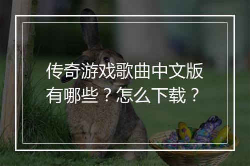传奇游戏歌曲中文版有哪些？怎么下载？