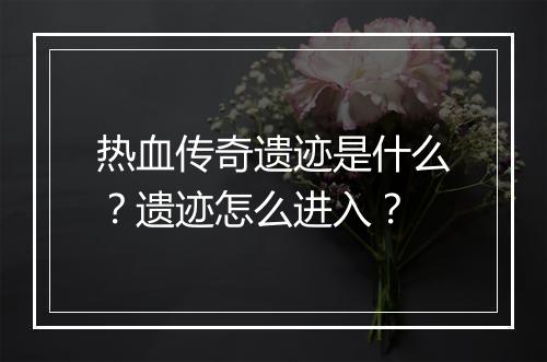 热血传奇遗迹是什么？遗迹怎么进入？