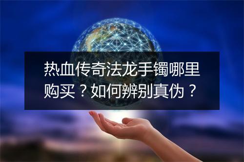 热血传奇法龙手镯哪里购买？如何辨别真伪？