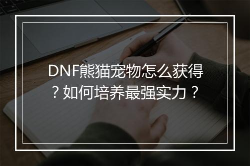 DNF熊猫宠物怎么获得？如何培养最强实力？