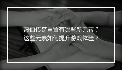 热血传奇重置有哪些新元素？这些元素如何提升游戏体验？