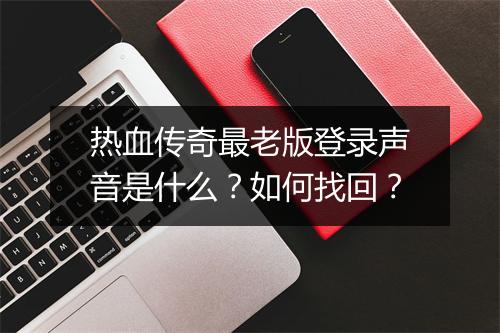 热血传奇最老版登录声音是什么？如何找回？
