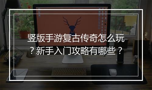 竖版手游复古传奇怎么玩？新手入门攻略有哪些？