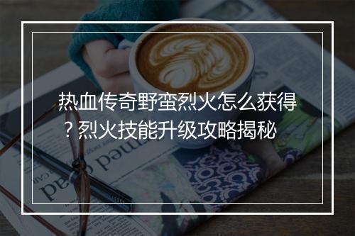 热血传奇野蛮烈火怎么获得？烈火技能升级攻略揭秘