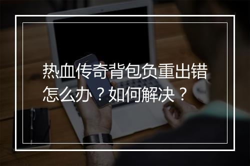 热血传奇背包负重出错怎么办？如何解决？