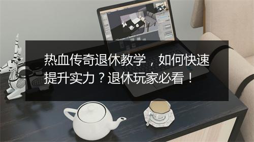 热血传奇退休教学，如何快速提升实力？退休玩家必看！
