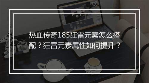 热血传奇185狂雷元素怎么搭配？狂雷元素属性如何提升？
