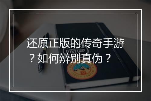 还原正版的传奇手游？如何辨别真伪？