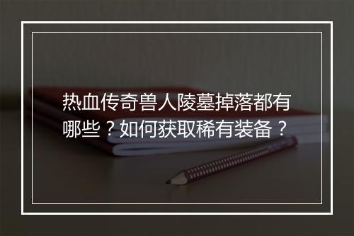 热血传奇兽人陵墓掉落都有哪些？如何获取稀有装备？