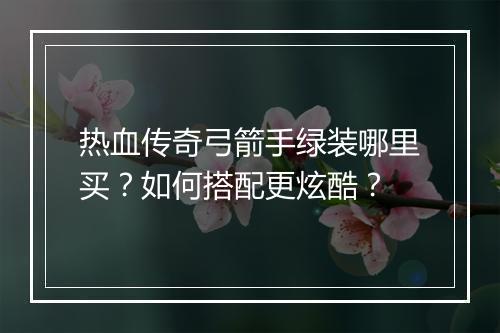 热血传奇弓箭手绿装哪里买？如何搭配更炫酷？