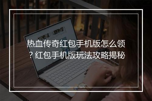 热血传奇红包手机版怎么领？红包手机版玩法攻略揭秘
