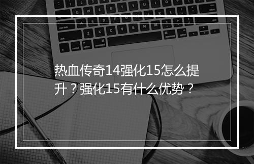 热血传奇14强化15怎么提升？强化15有什么优势？