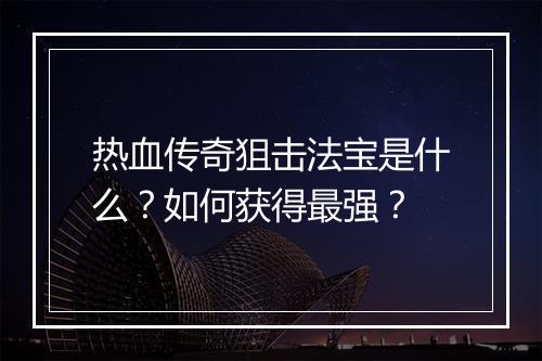 热血传奇狙击法宝是什么？如何获得最强？