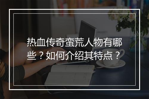 热血传奇蛮荒人物有哪些？如何介绍其特点？