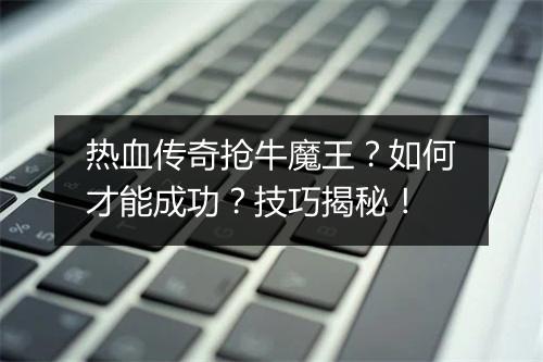 热血传奇抢牛魔王？如何才能成功？技巧揭秘！