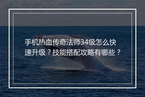 手机热血传奇法师34级怎么快速升级？技能搭配攻略有哪些？