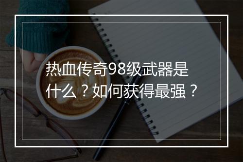 热血传奇98级武器是什么？如何获得最强？