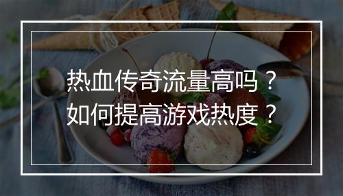 热血传奇流量高吗？如何提高游戏热度？