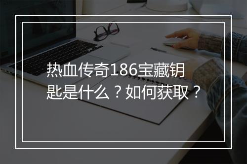 热血传奇186宝藏钥匙是什么？如何获取？