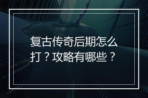 复古传奇后期怎么打？攻略有哪些？