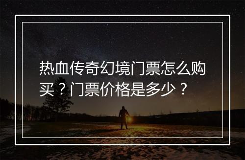 热血传奇幻境门票怎么购买？门票价格是多少？