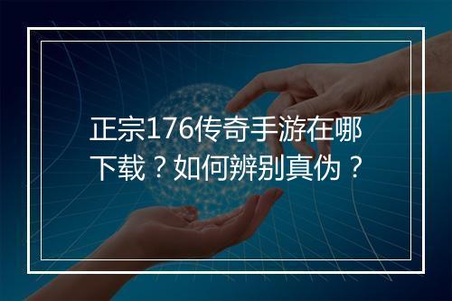 正宗176传奇手游在哪下载？如何辨别真伪？