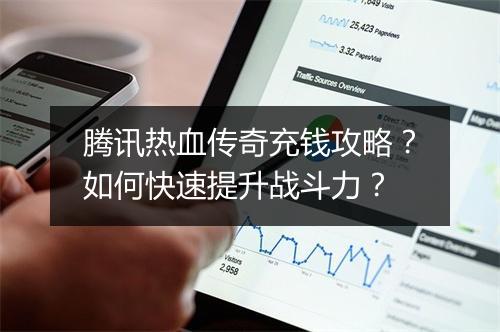 腾讯热血传奇充钱攻略？如何快速提升战斗力？