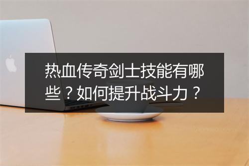 热血传奇剑士技能有哪些？如何提升战斗力？